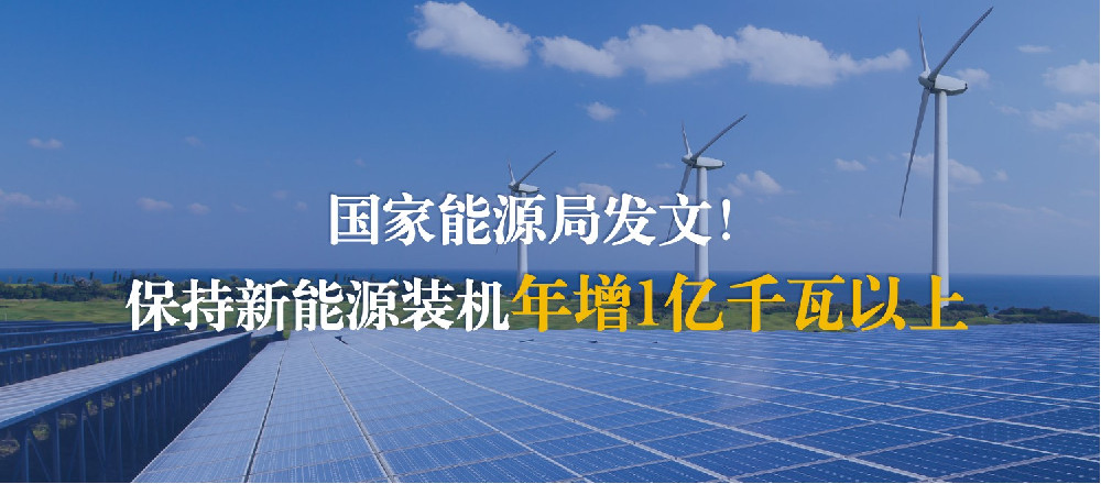 国家能源局发文！保持新能源装机年增1亿千瓦以上